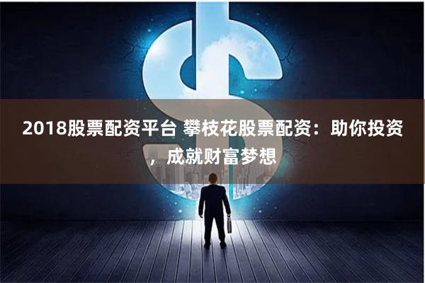 2018股票配资平台 攀枝花股票配资：助你投资，成就财富梦想