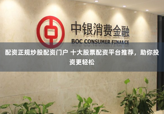 配资正规炒股配资门户 十大股票配资平台推荐，助你投资更轻松