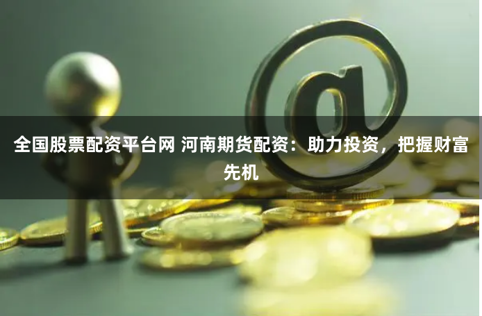 全国股票配资平台网 河南期货配资：助力投资，把握财富先机