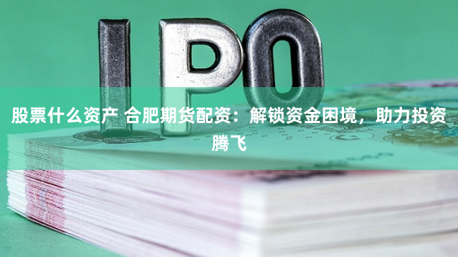 股票什么资产 合肥期货配资：解锁资金困境，助力投资腾飞