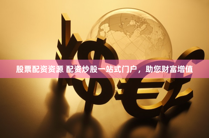 股票配资资源 配资炒股一站式门户，助您财富增值