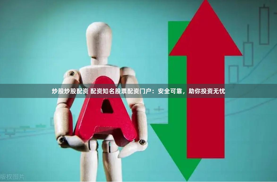 炒股炒股配资 配资知名股票配资门户：安全可靠，助你投资无忧
