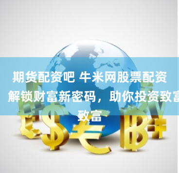 期货配资吧 牛米网股票配资：解锁财富新密码，助你投资致富