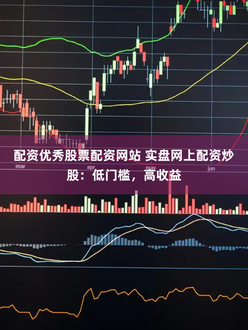 配资优秀股票配资网站 实盘网上配资炒股：低门槛，高收益