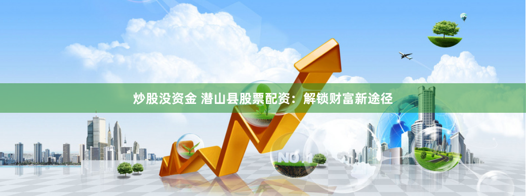 炒股没资金 潜山县股票配资：解锁财富新途径