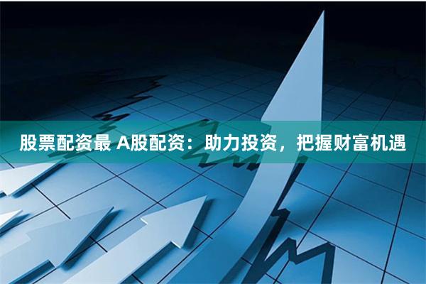 股票配资最 A股配资：助力投资，把握财富机遇