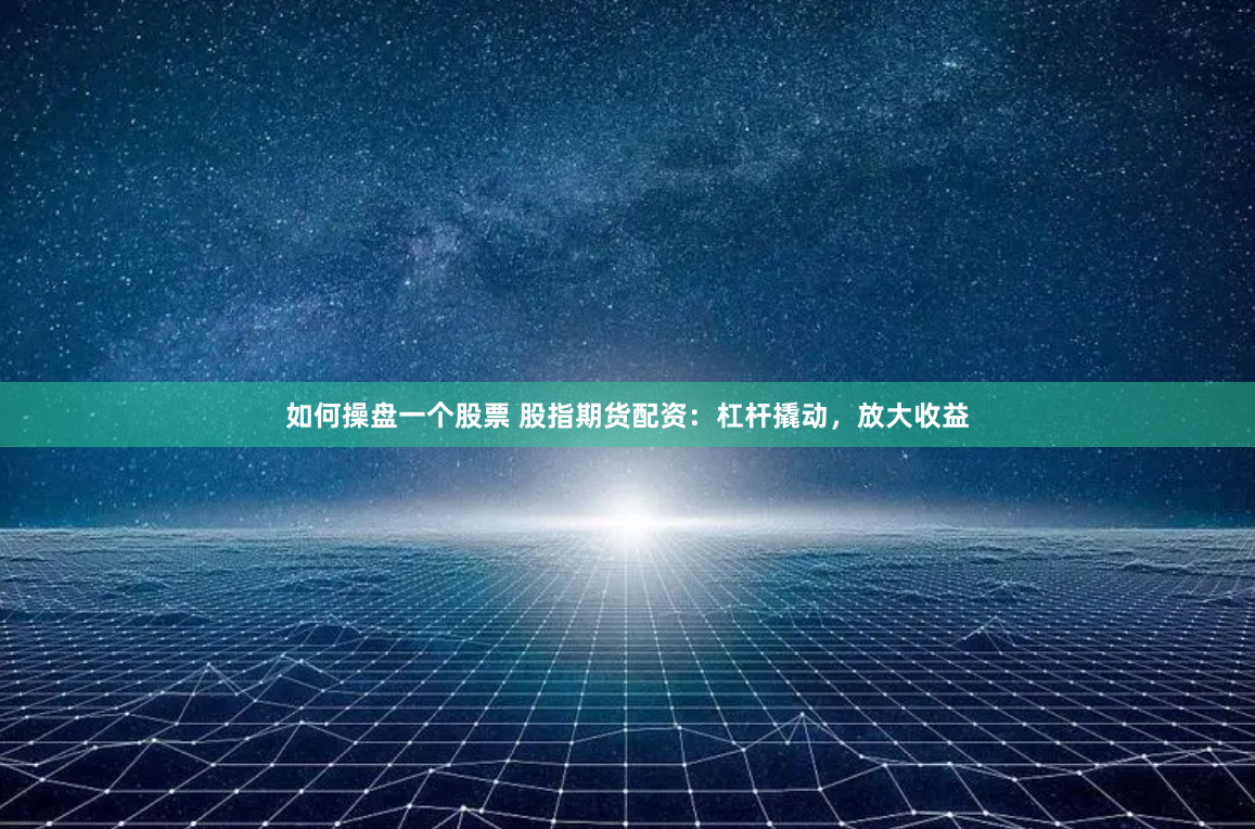 如何操盘一个股票 股指期货配资：杠杆撬动，放大收益