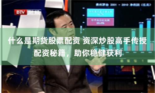 什么是期货股票配资 资深炒股高手传授配资秘籍，助你稳健获利
