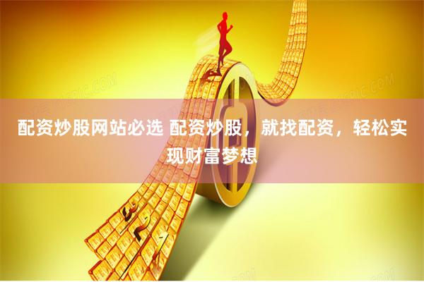 配资炒股网站必选 配资炒股，就找配资，轻松实现财富梦想