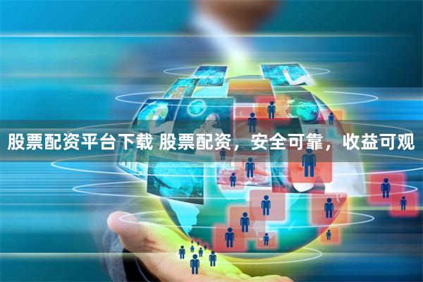 股票配资平台下载 股票配资，安全可靠，收益可观