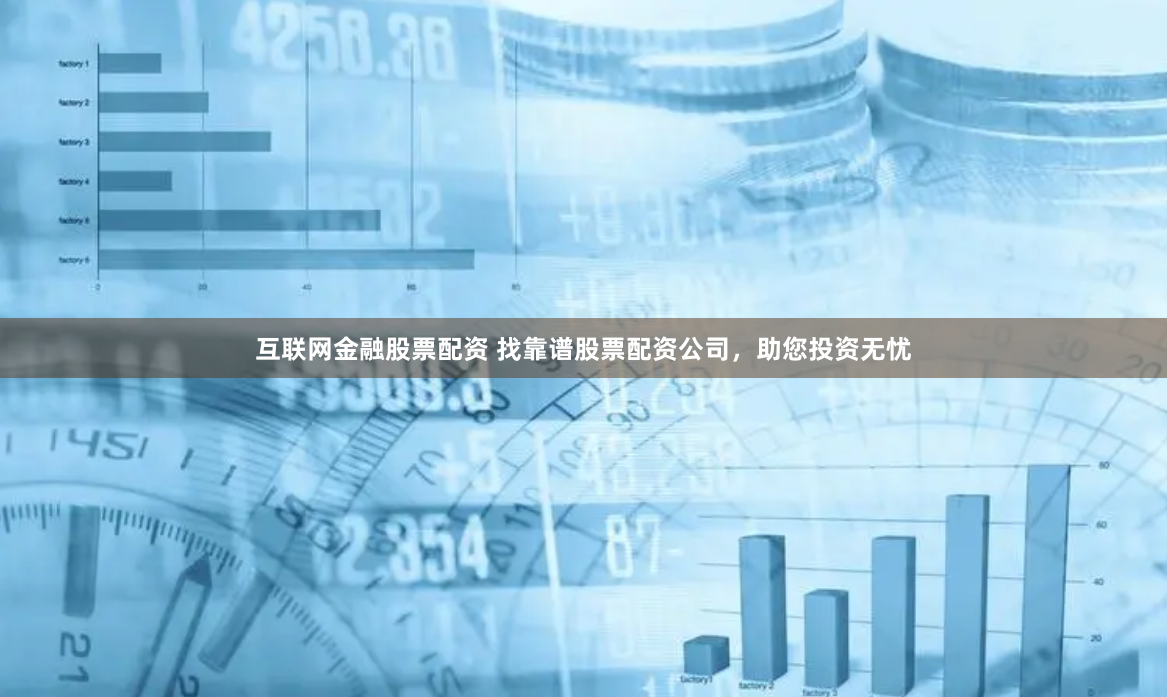 互联网金融股票配资 找靠谱股票配资公司，助您投资无忧
