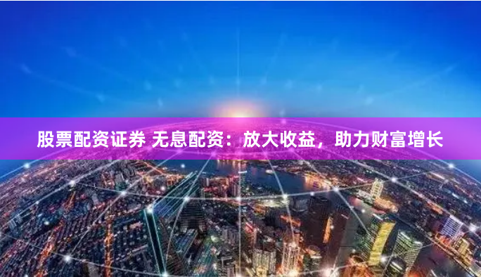 股票配资证券 无息配资：放大收益，助力财富增长