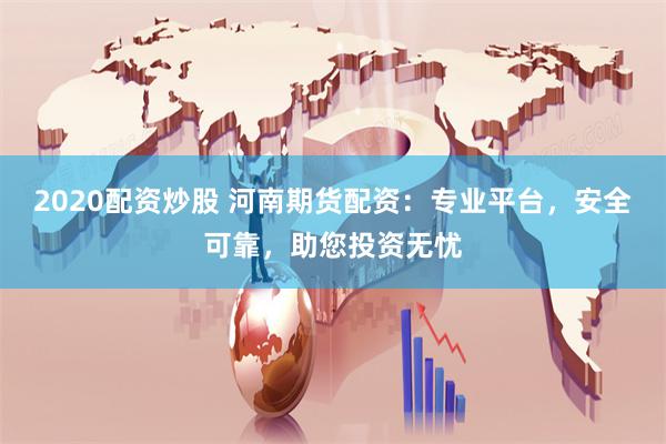 2020配资炒股 河南期货配资：专业平台，安全可靠，助您投资无忧