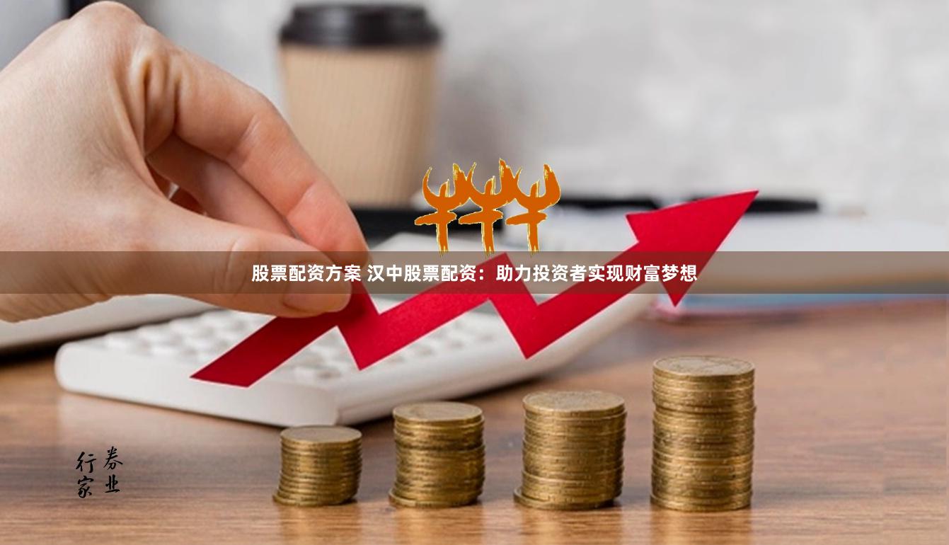 股票配资方案 汉中股票配资：助力投资者实现财富梦想