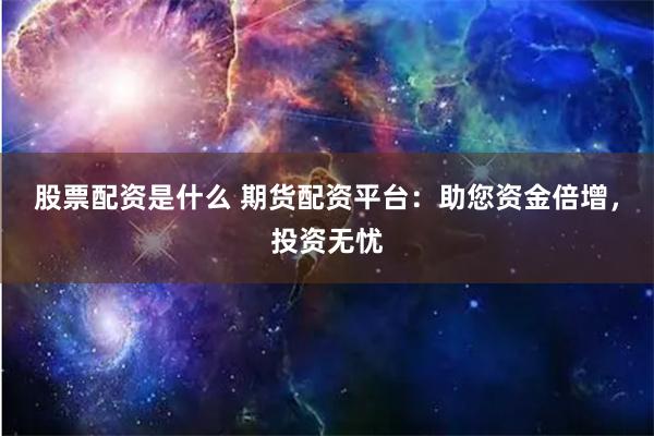 股票配资是什么 期货配资平台：助您资金倍增，投资无忧