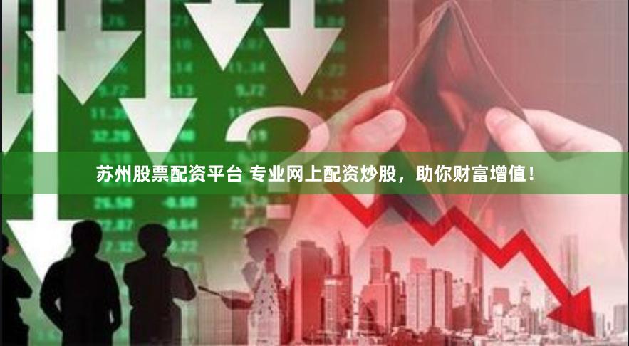 苏州股票配资平台 专业网上配资炒股，助你财富增值！