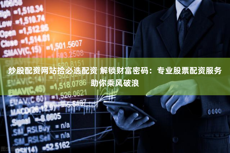 炒股配资网站拾必选配资 解锁财富密码：专业股票配资服务助你乘风破浪