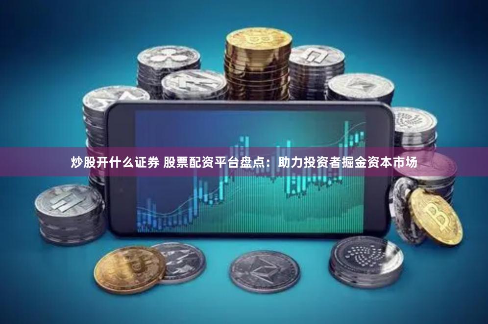 炒股开什么证券 股票配资平台盘点：助力投资者掘金资本市场
