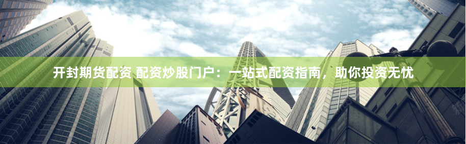 开封期货配资 配资炒股门户：一站式配资指南，助你投资无忧