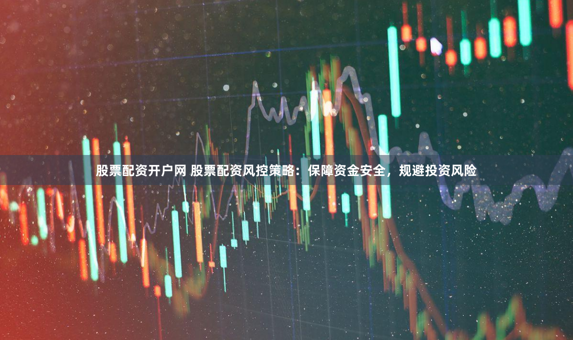 股票配资开户网 股票配资风控策略：保障资金安全，规避投资风险