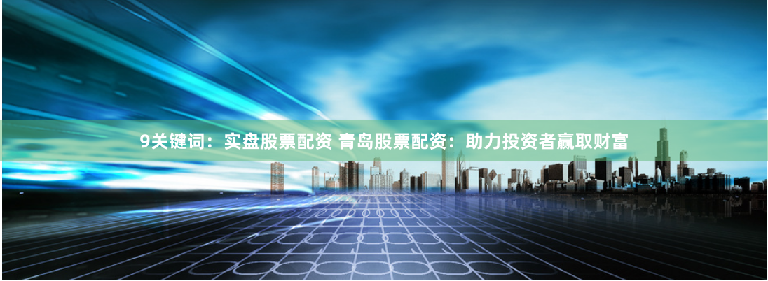 9关键词：实盘股票配资 青岛股票配资：助力投资者赢取财富