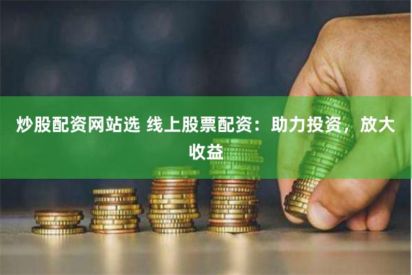 炒股配资网站选 线上股票配资：助力投资，放大收益