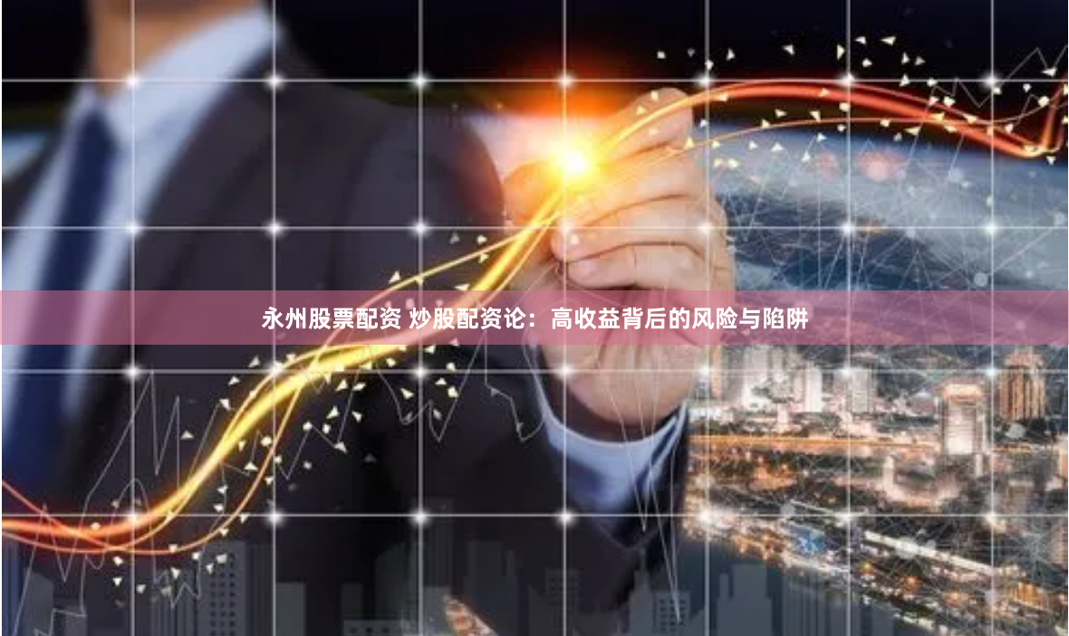 永州股票配资 炒股配资论：高收益背后的风险与陷阱