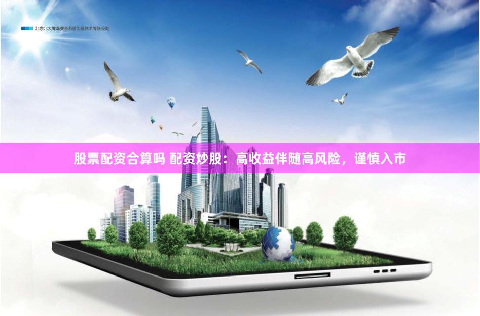 股票配资合算吗 配资炒股：高收益伴随高风险，谨慎入市