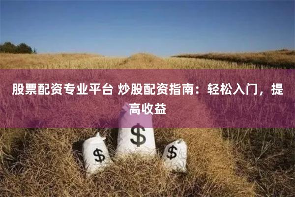 股票配资专业平台 炒股配资指南:轻松入门,提高收益