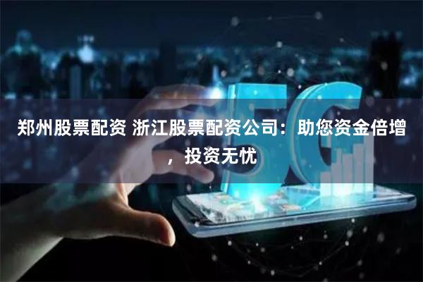 郑州股票配资 浙江股票配资公司：助您资金倍增，投资无忧