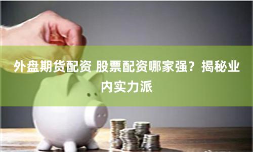 外盘期货配资 股票配资哪家强?揭秘业内实力派