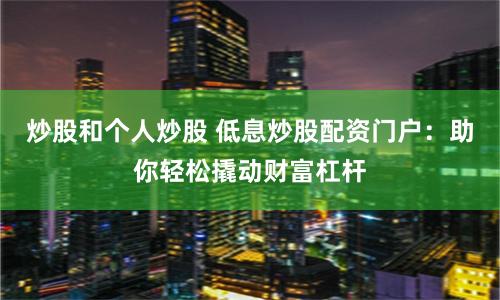 炒股和个人炒股 低息炒股配资门户：助你轻松撬动财富杠杆