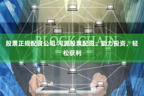 股票正规配资公司 河源股票配资:助力投资,轻松获利