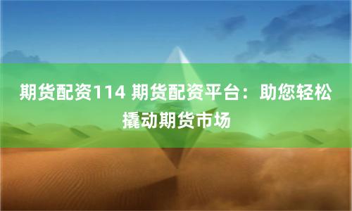 期货配资114 期货配资平台:助您轻松撬动期货市场