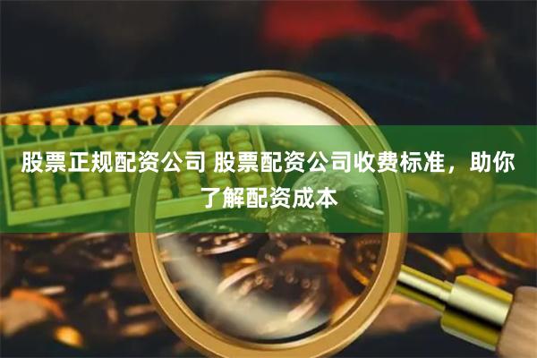 股票正规配资公司 股票配资公司收费标准，助你了解配资成本