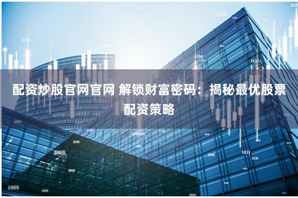 配资炒股官网官网 解锁财富密码：揭秘最优股票配资策略