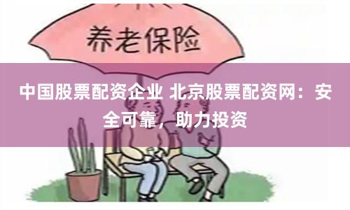 中国股票配资企业 北京股票配资网：安全可靠，助力投资