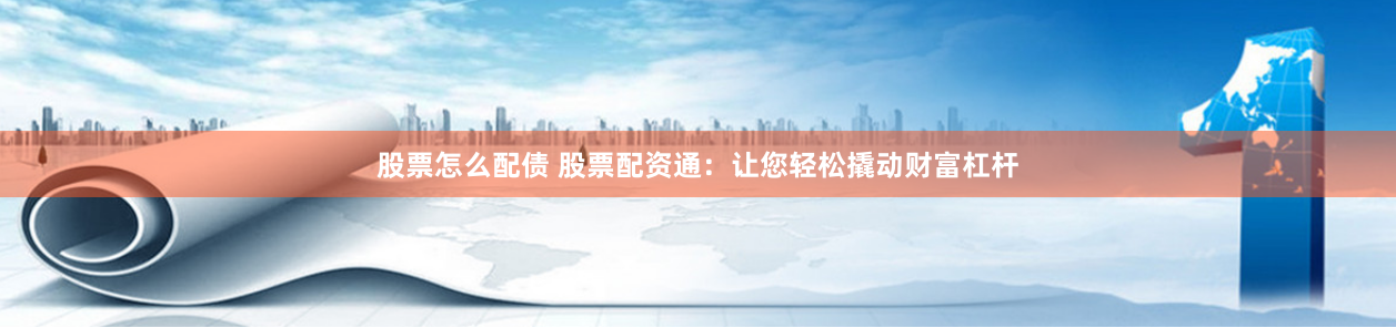 股票怎么配债 股票配资通：让您轻松撬动财富杠杆