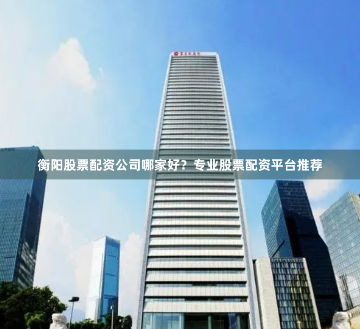 衡阳股票配资公司哪家好?专业股票配资平台推荐