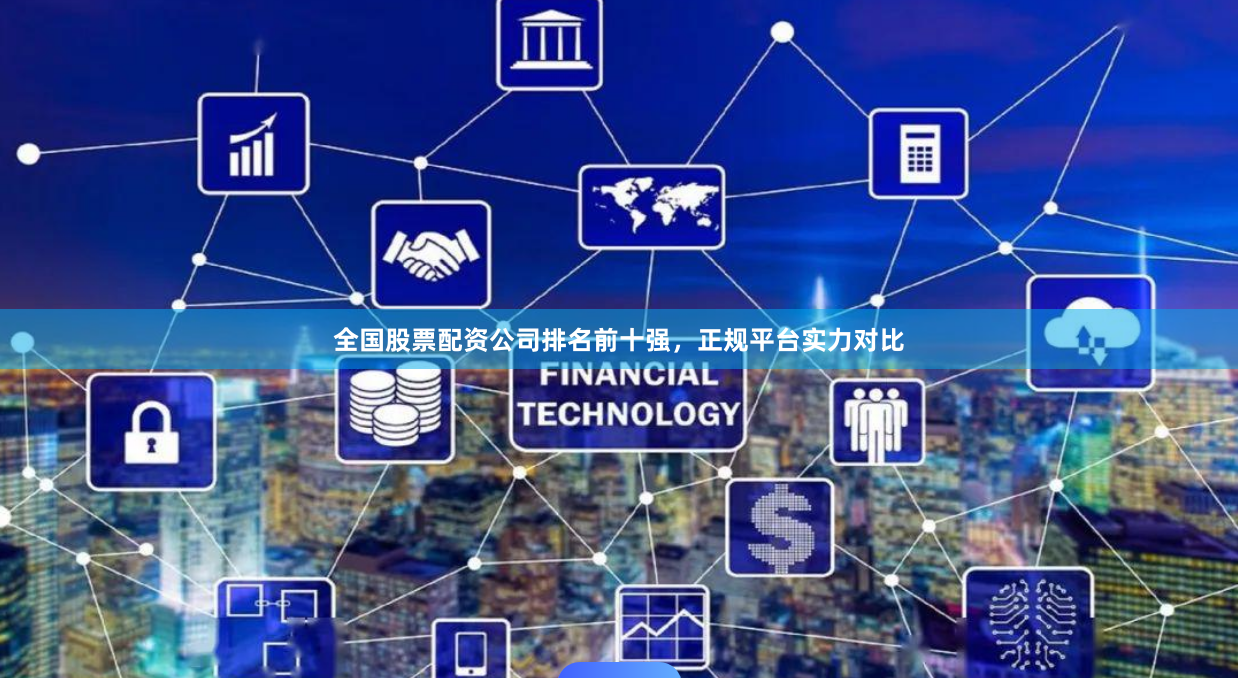 全国股票配资公司排名前十强，正规平台实力对比