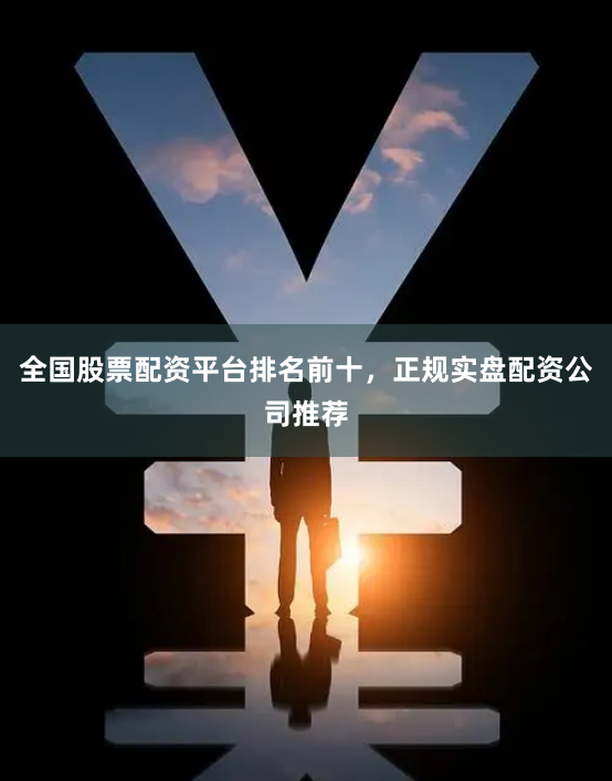 全国股票配资平台排名前十，正规实盘配资公司推荐