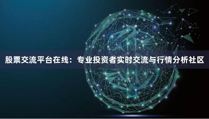 股票交流平台在线：专业投资者实时交流与行情分析社区