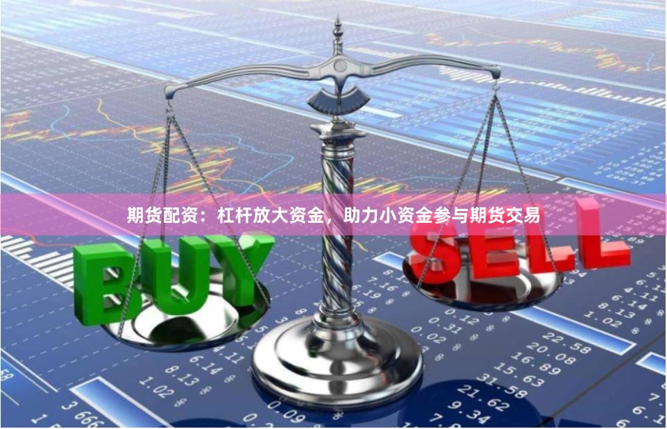 期货配资：杠杆放大资金，助力小资金参与期货交易