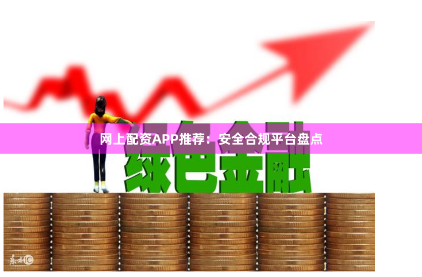 网上配资APP推荐：安全合规平台盘点