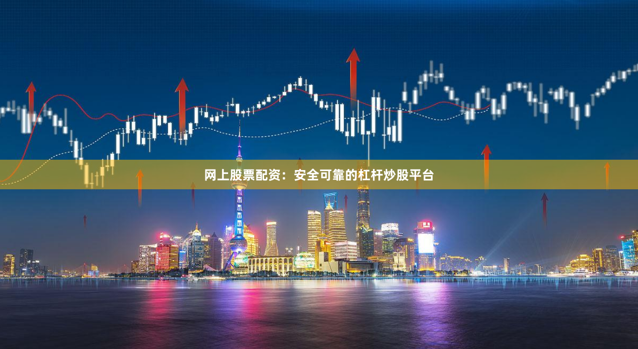 网上股票配资：安全可靠的杠杆炒股平台