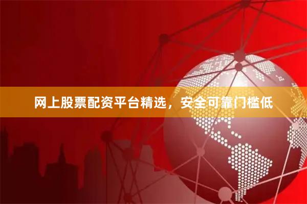 网上股票配资平台精选，安全可靠门槛低