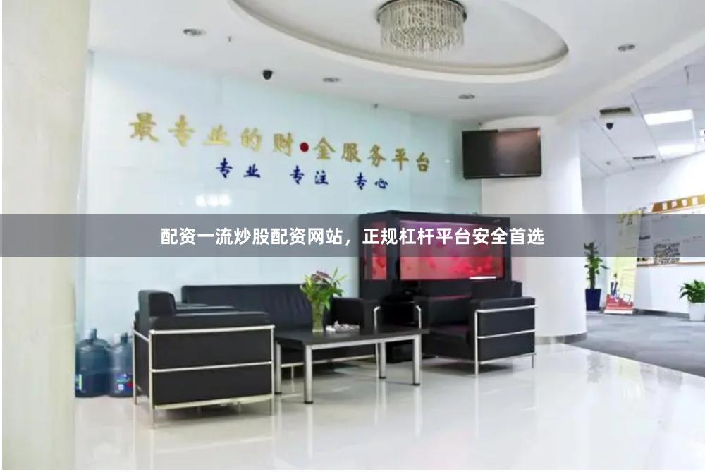 配资一流炒股配资网站，正规杠杆平台安全首选