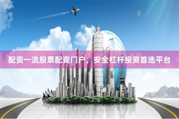 配资一流股票配资门户，安全杠杆投资首选平台