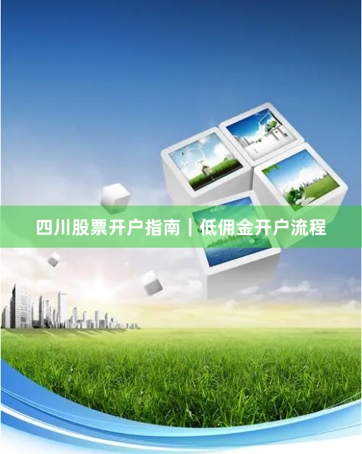 四川股票开户指南｜低佣金开户流程