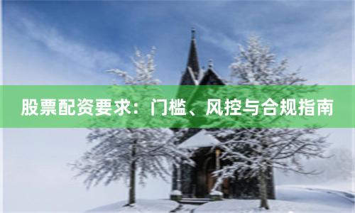 股票配资要求：门槛、风控与合规指南